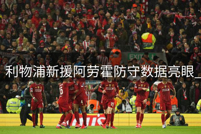 利物浦新援阿劳霍防守数据亮眼 三中卫表现大比拼