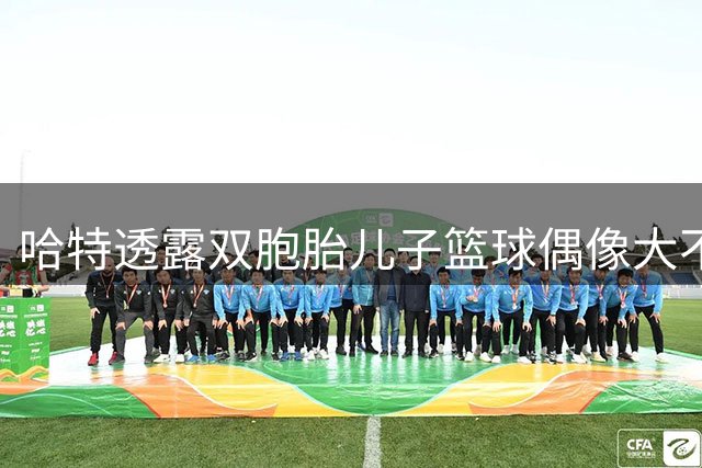 哈特透露双胞胎儿子篮球偶像大不同 阿奴诺比与詹姆斯各有所爱