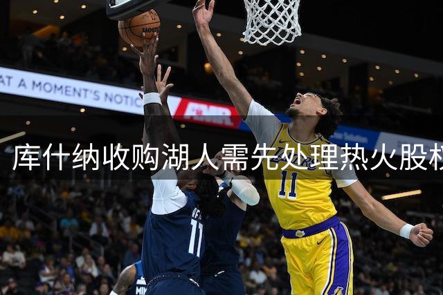 库什纳收购湖人需先处理热火股权